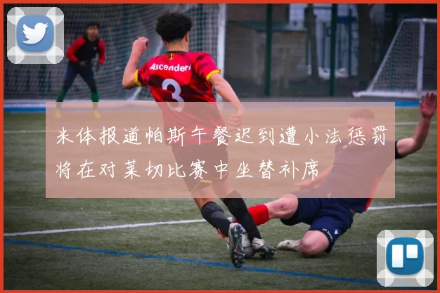 米体报道帕斯午餐迟到遭小法惩罚将在对莱切比赛中坐替补席