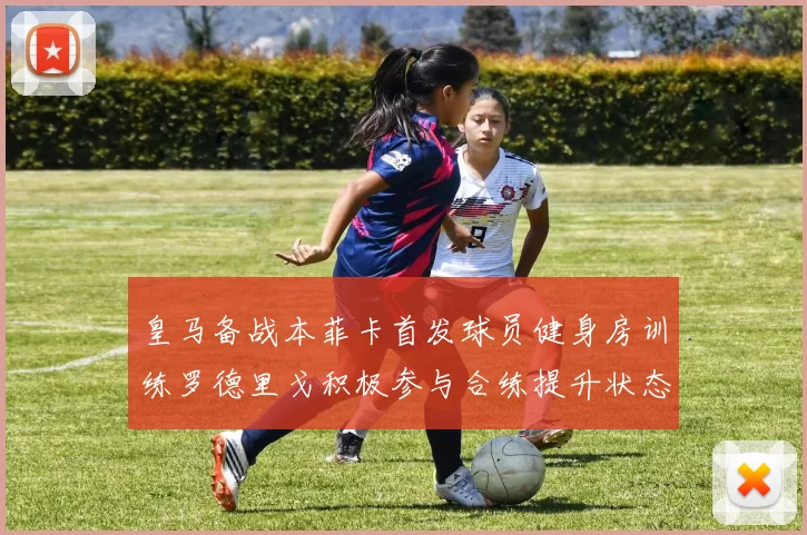 皇马备战本菲卡首发球员健身房训练罗德里戈积极参与合练提升状态