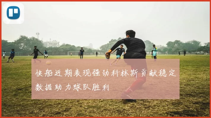快船近期表现强劲科林斯贡献稳定数据助力球队胜利