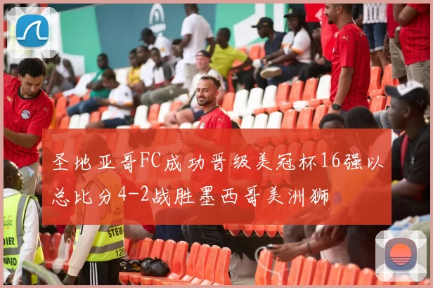 圣地亚哥FC成功晋级美冠杯16强以总比分4-2战胜墨西哥美洲狮