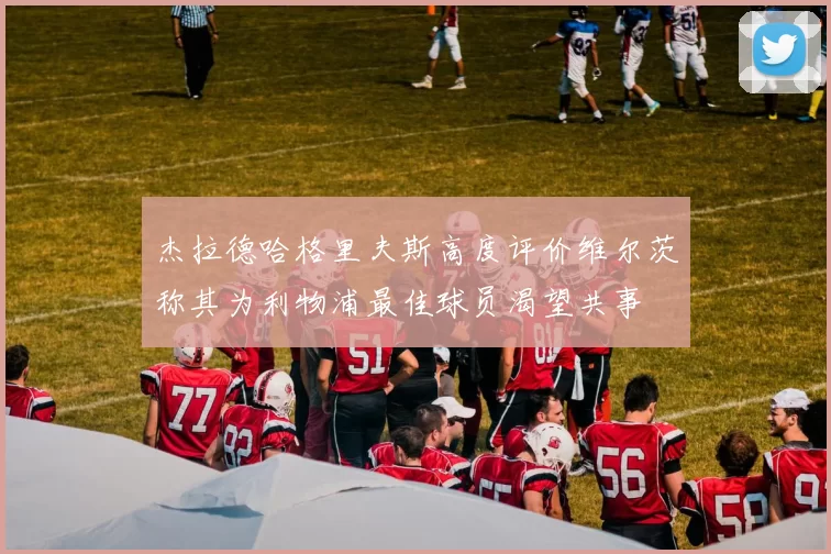 杰拉德哈格里夫斯高度评价维尔茨称其为利物浦最佳球员渴望共事