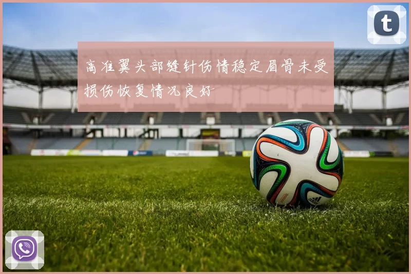 高准翼头部缝针伤情稳定眉骨未受损伤恢复情况良好