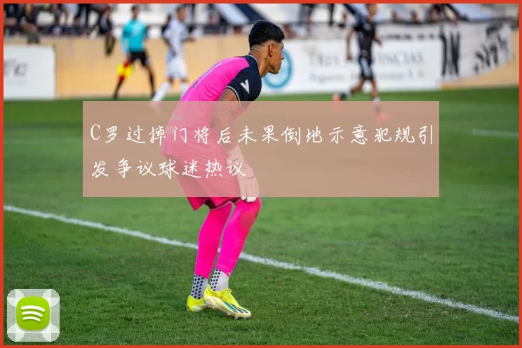C罗过掉门将后未果倒地示意犯规引发争议球迷热议