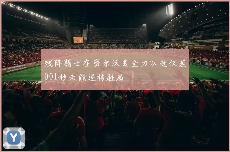 残阵骑士在密尔沃基全力以赴仅差001秒未能逆转胜局