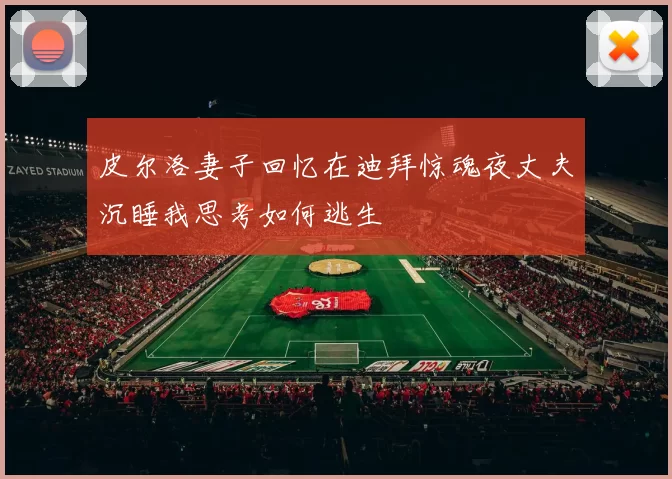 皮尔洛妻子回忆在迪拜惊魂夜丈夫沉睡我思考如何逃生