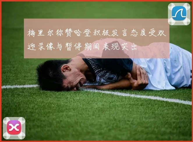 梅里尔称赞哈登积极发言态度受欢迎录像与暂停期间表现突出