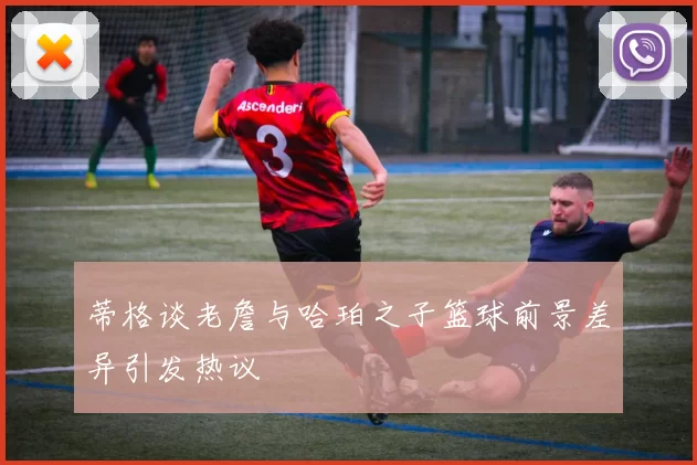 蒂格谈老詹与哈珀之子篮球前景差异引发热议