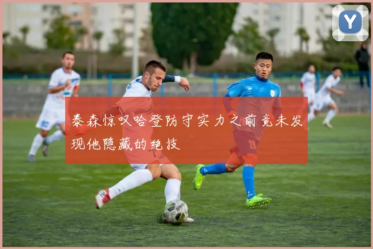 泰森惊叹哈登防守实力之前竟未发现他隐藏的绝技