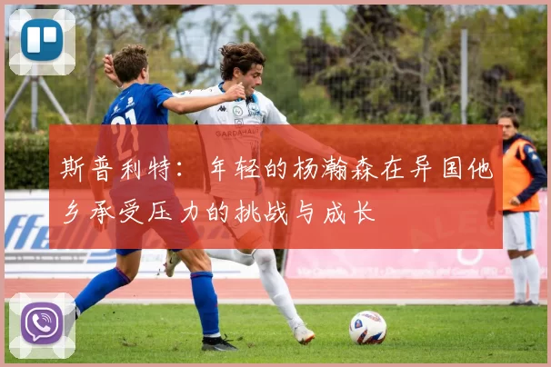斯普利特：年轻的杨瀚森在异国他乡承受压力的挑战与成长