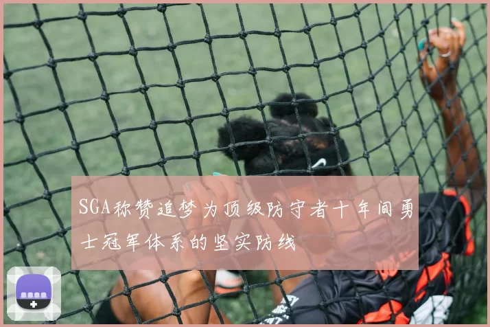 SGA称赞追梦为顶级防守者十年间勇士冠军体系的坚实防线