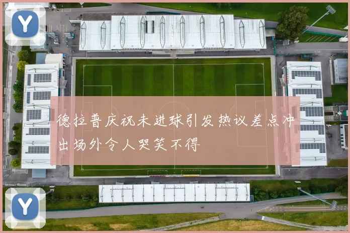 德拉普庆祝未进球引发热议差点冲出场外令人哭笑不得