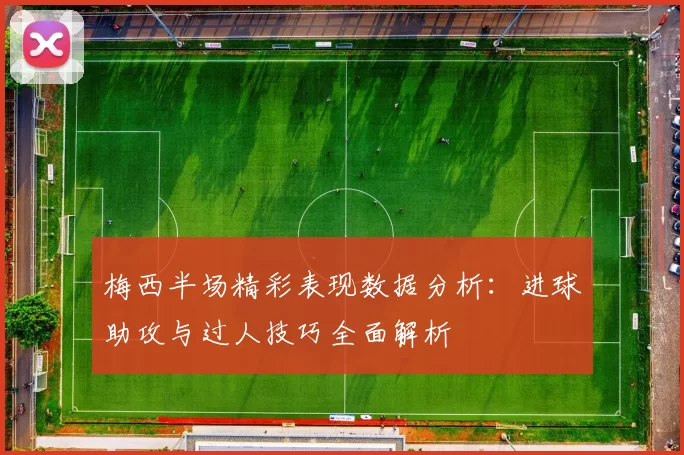 梅西半场精彩表现数据分析：进球助攻与过人技巧全面解析