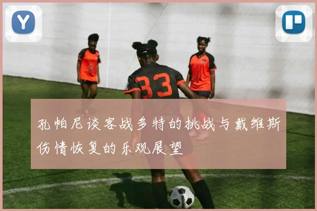 孔帕尼谈客战多特的挑战与戴维斯伤情恢复的乐观展望