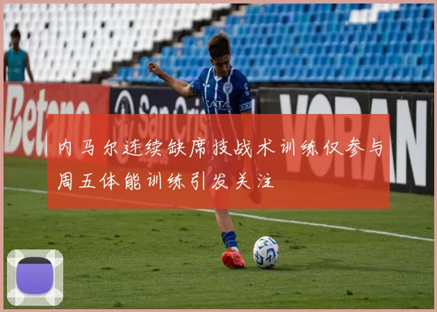内马尔连续缺席技战术训练仅参与周五体能训练引发关注