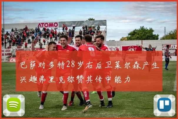巴萨对多特28岁右后卫莱尔森产生兴趣弗里克称赞其传中能力