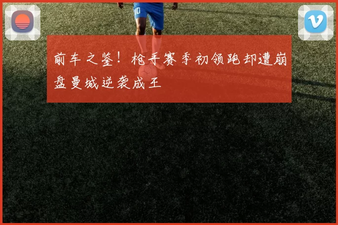 前车之鉴！枪手赛季初领跑却遭崩盘曼城逆袭成王