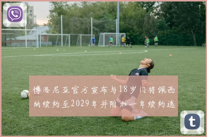 博洛尼亚官方宣布与18岁门将佩西纳续约至2029年并附加一年续约选项
