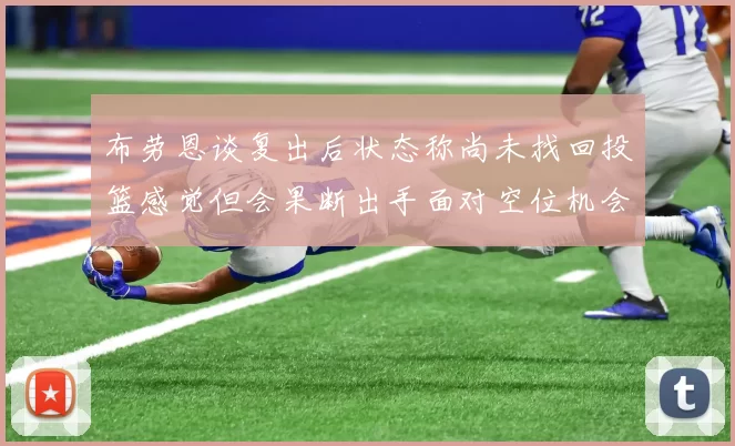 布劳恩谈复出后状态称尚未找回投篮感觉但会果断出手面对空位机会
