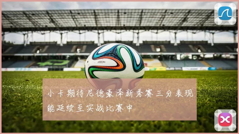小卡期待尼德豪泽新秀赛三分表现能延续至实战比赛中