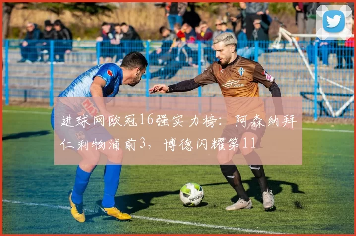 进球网欧冠16强实力榜：阿森纳拜仁利物浦前3，博德闪耀第11