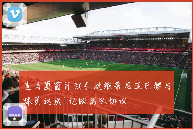 皇马夏窗计划引进维蒂尼亚巴黎与球员达成1亿欧离队协议
