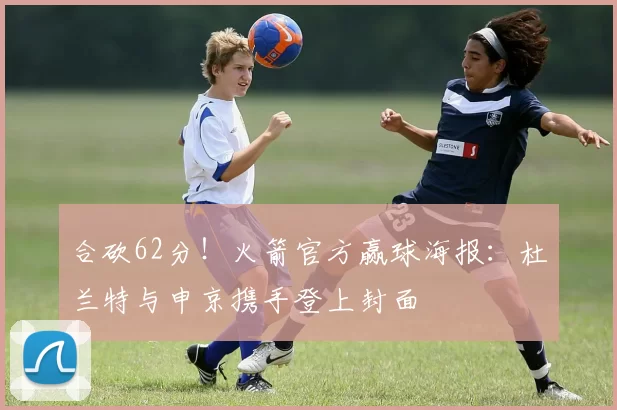 合砍62分！火箭官方赢球海报：杜兰特与申京携手登上封面